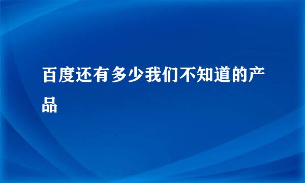 百度还有多少我们不知道的产品