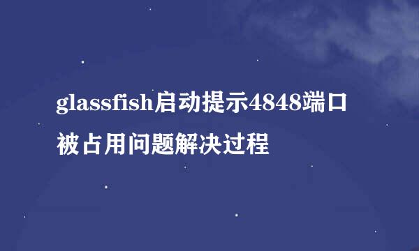 glassfish启动提示4848端口被占用问题解决过程