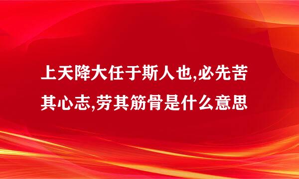 上天降大任于斯人也,必先苦其心志,劳其筋骨是什么意思