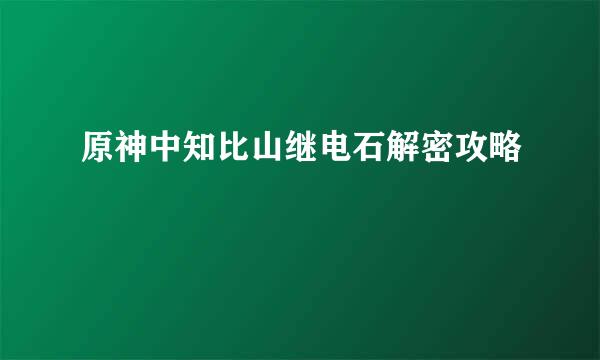 原神中知比山继电石解密攻略