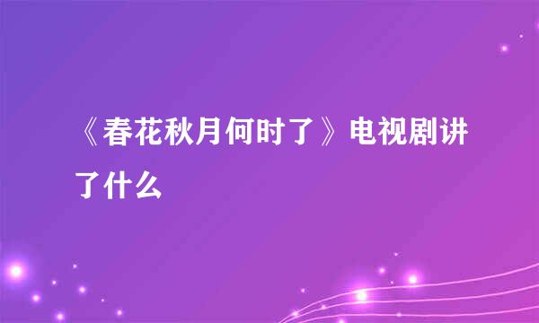 《春花秋月何时了》电视剧讲了什么