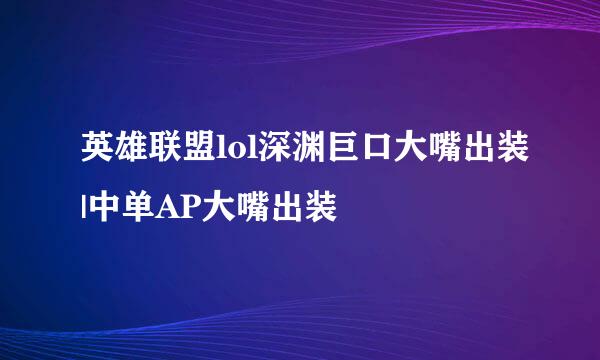 英雄联盟lol深渊巨口大嘴出装|中单AP大嘴出装