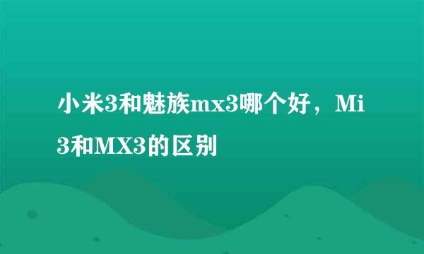 小米3和魅族mx3哪个好，Mi3和MX3的区别