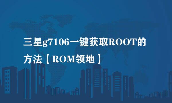 三星g7106一键获取ROOT的方法【ROM领地】