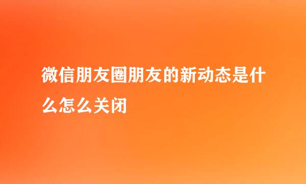 微信朋友圈朋友的新动态是什么怎么关闭