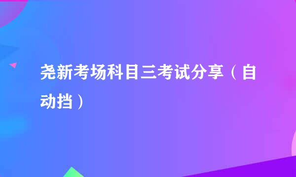 尧新考场科目三考试分享（自动挡）