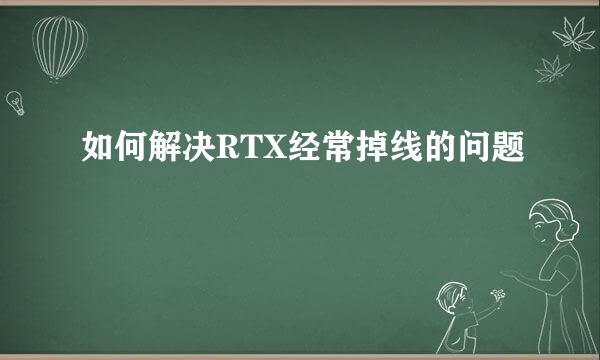 如何解决RTX经常掉线的问题