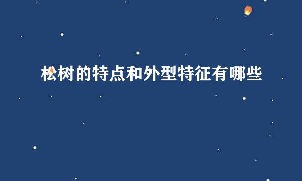 松树的特点和外型特征有哪些