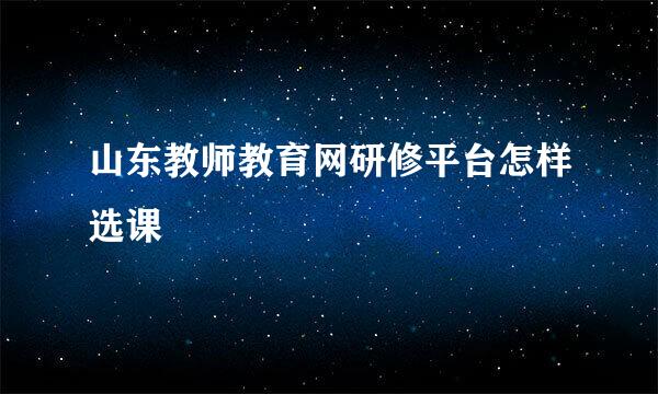 山东教师教育网研修平台怎样选课