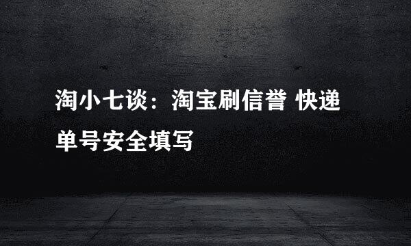 淘小七谈：淘宝刷信誉 快递单号安全填写