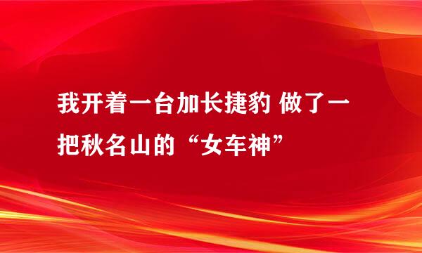 我开着一台加长捷豹 做了一把秋名山的“女车神”