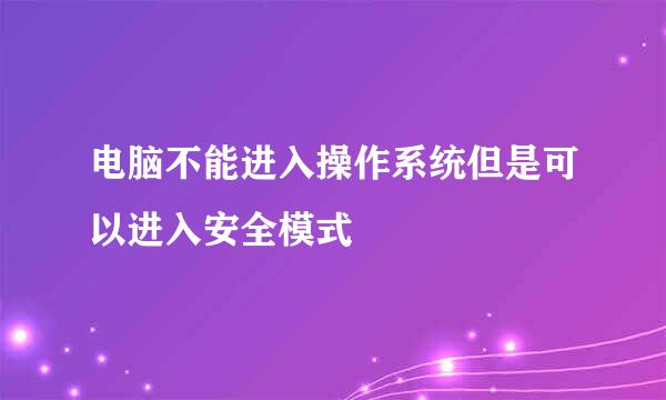 电脑不能进入操作系统但是可以进入安全模式