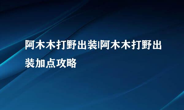 阿木木打野出装|阿木木打野出装加点攻略