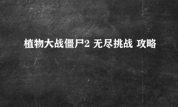 植物大战僵尸2 无尽挑战 攻略