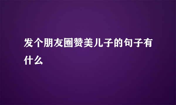 发个朋友圈赞美儿子的句子有什么