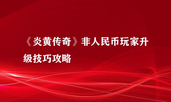 《炎黄传奇》非人民币玩家升级技巧攻略