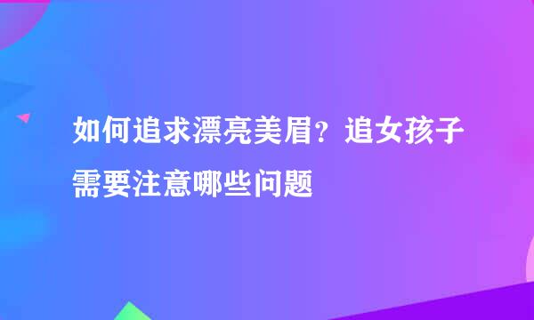 如何追求漂亮美眉？追女孩子需要注意哪些问题