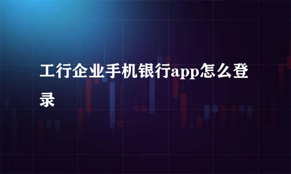 工行企业手机银行app怎么登录