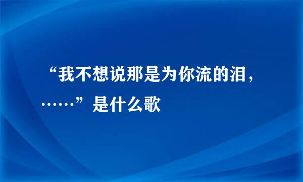 “我不想说那是为你流的泪，……”是什么歌