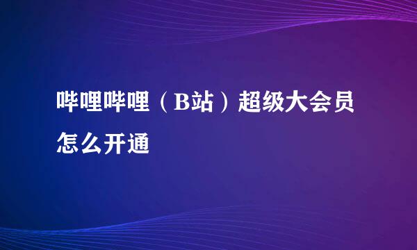 哔哩哔哩（B站）超级大会员怎么开通