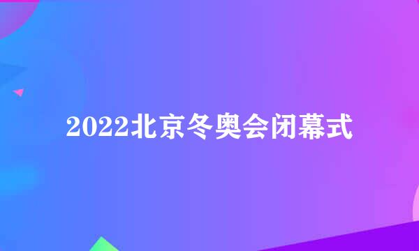 2022北京冬奥会闭幕式