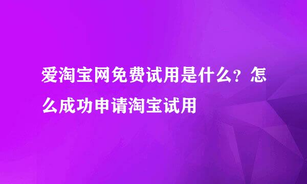 爱淘宝网免费试用是什么？怎么成功申请淘宝试用