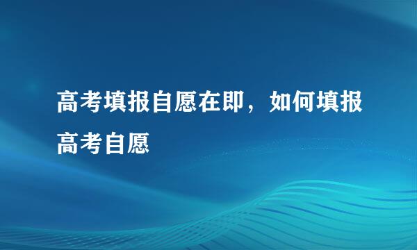 高考填报自愿在即，如何填报高考自愿