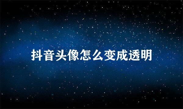 抖音头像怎么变成透明