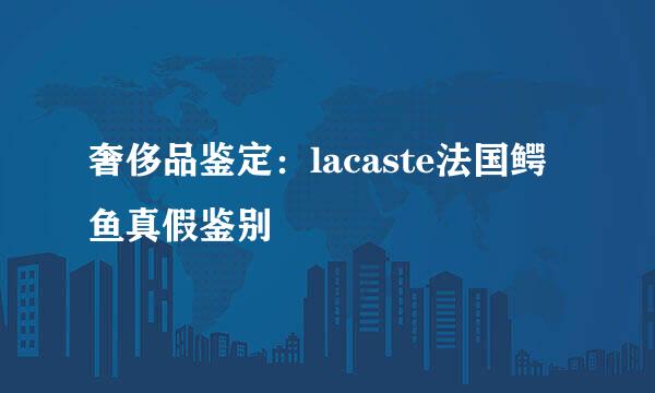 奢侈品鉴定：lacaste法国鳄鱼真假鉴别