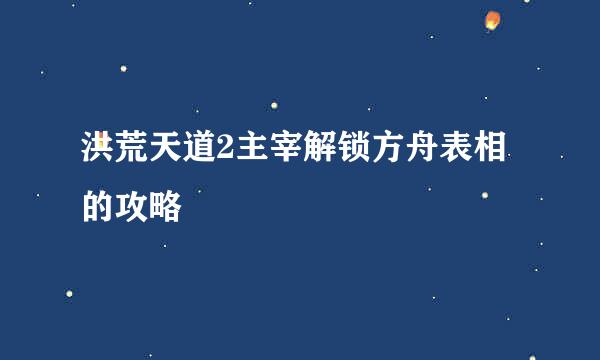 洪荒天道2主宰解锁方舟表相的攻略