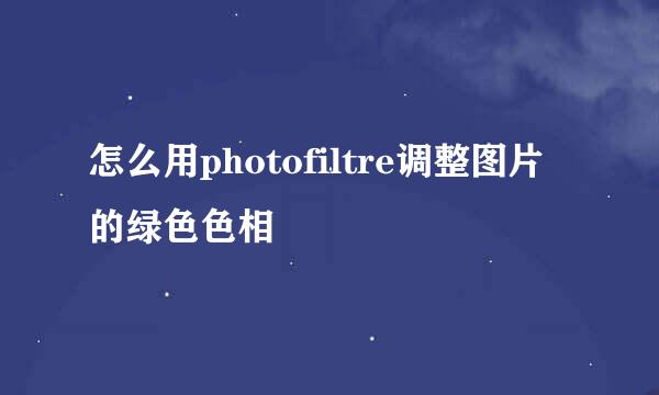 怎么用photofiltre调整图片的绿色色相