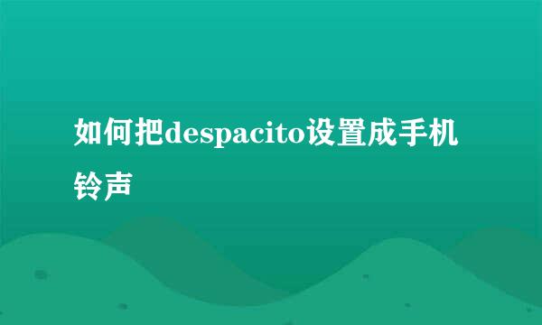 如何把despacito设置成手机铃声