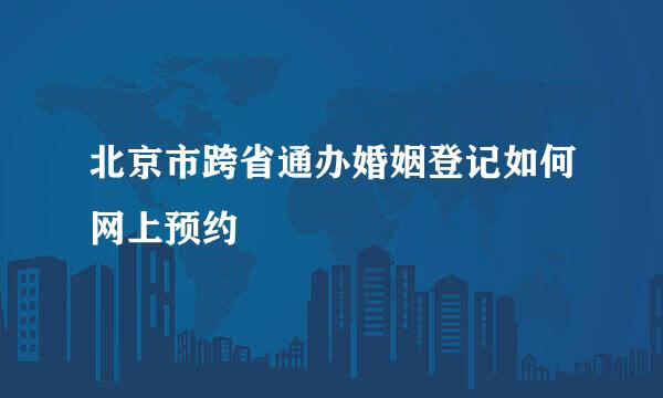 北京市跨省通办婚姻登记如何网上预约