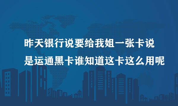 昨天银行说要给我姐一张卡说是运通黑卡谁知道这卡这么用呢