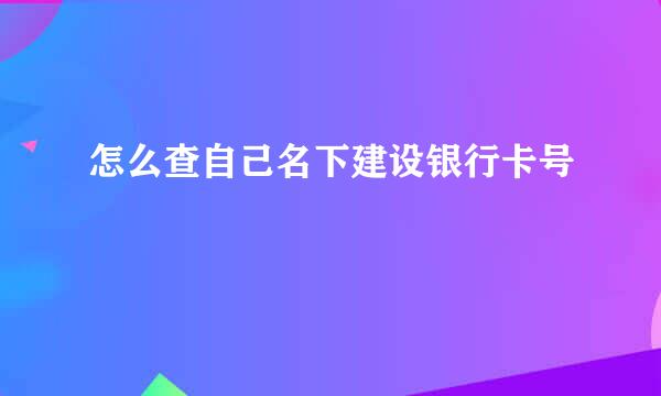 怎么查自己名下建设银行卡号