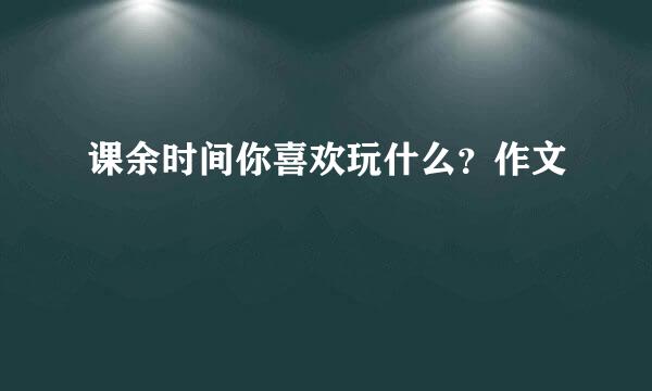 课余时间你喜欢玩什么？作文