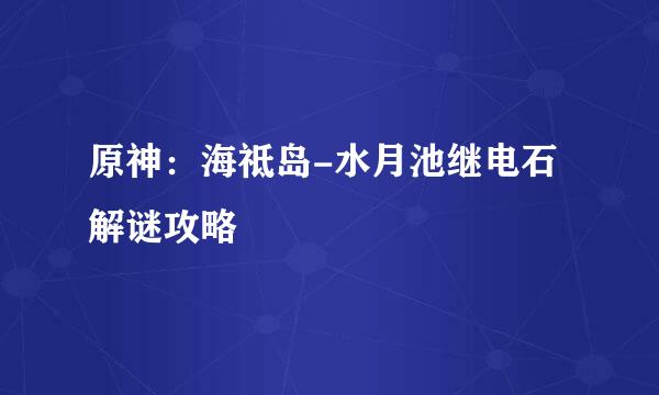 原神：海祗岛-水月池继电石解谜攻略