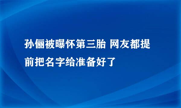 孙俪被曝怀第三胎 网友都提前把名字给准备好了