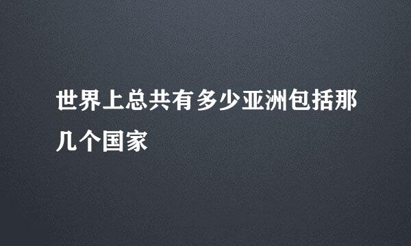 世界上总共有多少亚洲包括那几个国家