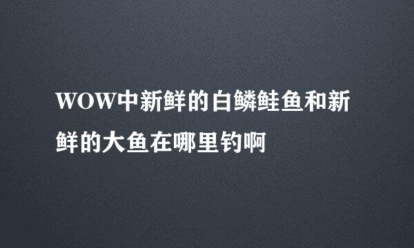 WOW中新鲜的白鳞鲑鱼和新鲜的大鱼在哪里钓啊