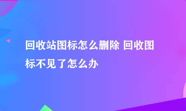 回收站图标怎么删除 回收图标不见了怎么办