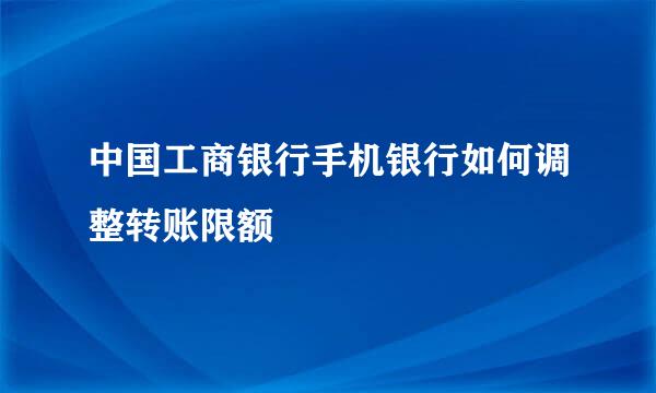 中国工商银行手机银行如何调整转账限额