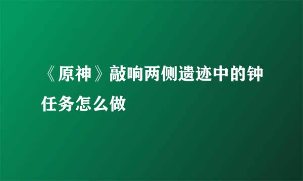 《原神》敲响两侧遗迹中的钟任务怎么做