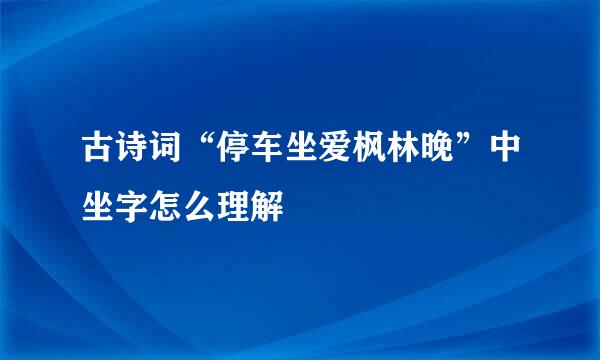 古诗词“停车坐爱枫林晚”中坐字怎么理解