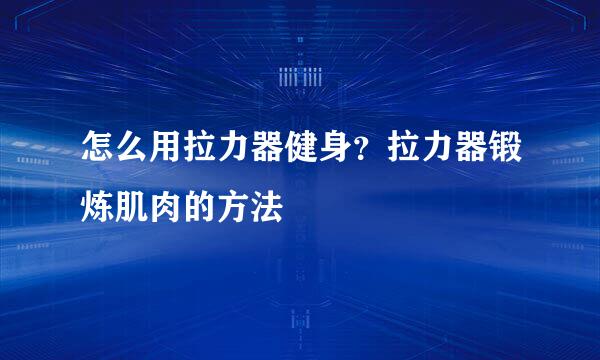 怎么用拉力器健身？拉力器锻炼肌肉的方法