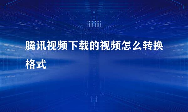 腾讯视频下载的视频怎么转换格式