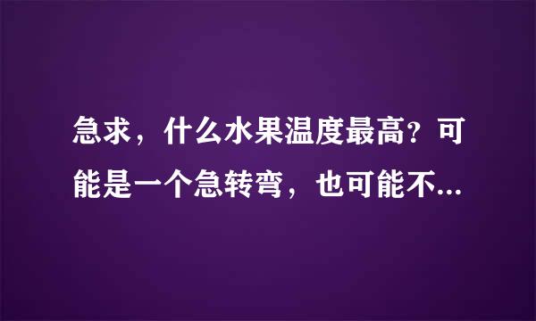 急求，什么水果温度最高？可能是一个急转弯，也可能不是，请大家帮忙想想答案 谢谢