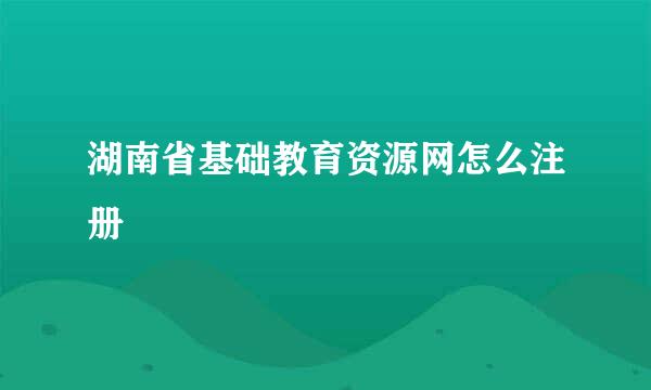 湖南省基础教育资源网怎么注册