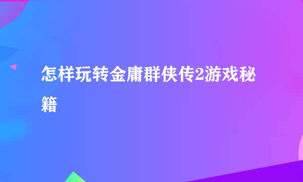 怎样玩转金庸群侠传2游戏秘籍