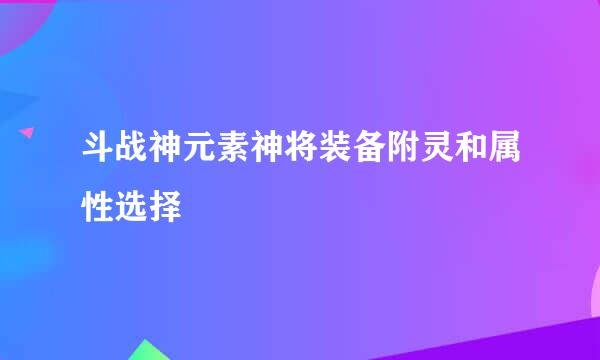 斗战神元素神将装备附灵和属性选择